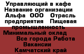 Управляющий в кафе › Название организации ­ Альфа, ООО › Отрасль предприятия ­ Пищевая промышленность › Минимальный оклад ­ 15 000 - Все города Работа » Вакансии   . Камчатский край,Петропавловск-Камчатский г.